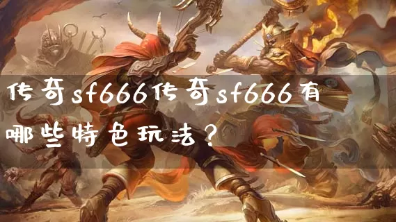 传奇sf666传奇sf666有哪些特色玩法？_https://www.laoxiniu.com_传奇攻略_第1张