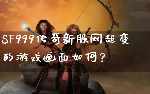 SF999传奇新服网超变的游戏画面如何？_https://www.laoxiniu.com_全天推荐_第1张
